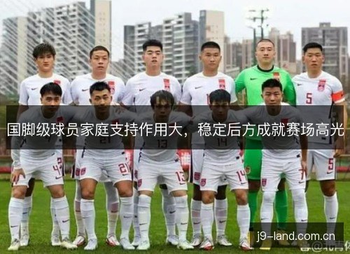 国脚级球员家庭支持作用大，稳定后方成就赛场高光