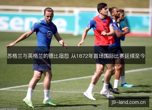 苏格兰与英格兰的德比宿怨 从1872年首场国际比赛延续至今