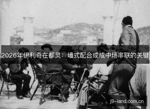 2026年伊利奇在都灵:墙式配合或成中场串联的关键 2026年伊利奇在都灵:墙式配合或成中场串联的关键